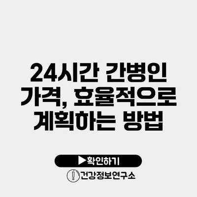 24시간 간병인 가격, 효율적으로 계획하는 방법