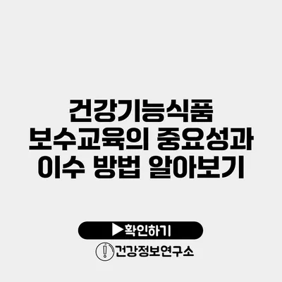 건강기능식품 보수교육의 중요성과 이수 방법 알아보기