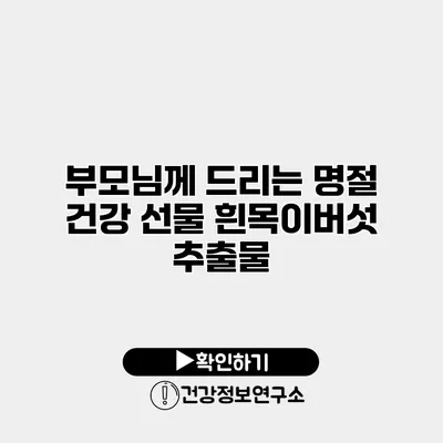 부모님께 드리는 명절 건강 선물 흰목이버섯 추출물