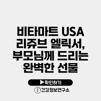 비타마트 USA 리쥬브 엘릭서, 부모님께 드리는 완벽한 선물