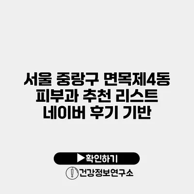 서울 중랑구 면목제4동 피부과 추천 리스트 네이버 후기 기반