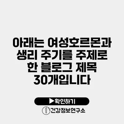 아래는 여성호르몬과 생리 주기를 주제로 한 블로그 제목 30개입니다