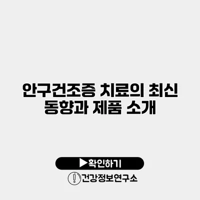 안구건조증 치료의 최신 동향과 제품 소개