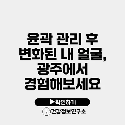 윤곽 관리 후 변화된 내 얼굴, 광주에서 경험해보세요