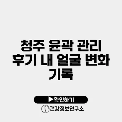 청주 윤곽 관리 후기 내 얼굴 변화 기록