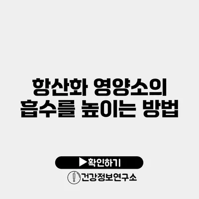 항산화 영양소의 흡수를 높이는 방법