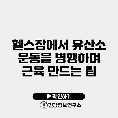 헬스장에서 유산소 운동을 병행하며 근육 만드는 팁