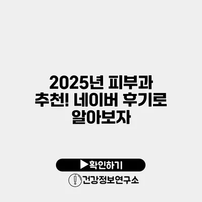 2025년 피부과 추천! 네이버 후기로 알아보자