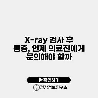 X-ray 검사 후 통증, 언제 의료진에게 문의해야 할까?