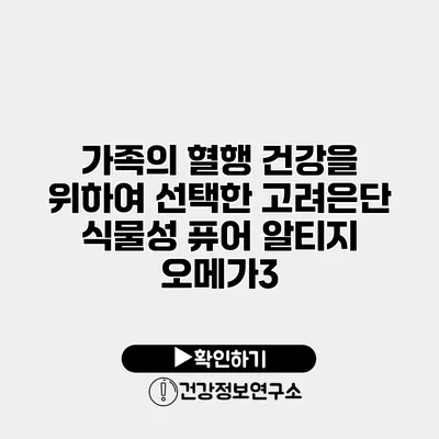 가족의 혈행 건강을 위하여 선택한 고려은단 식물성 퓨어 알티지 오메가3