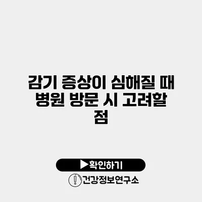 감기 증상이 심해질 때 병원 방문 시 고려할 점