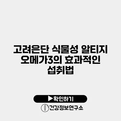 고려은단 식물성 알티지 오메가3의 효과적인 섭취법