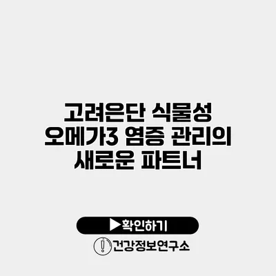 고려은단 식물성 오메가3 염증 관리의 새로운 파트너