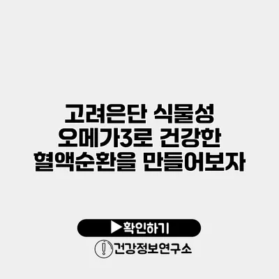 고려은단 식물성 오메가3로 건강한 혈액순환을 만들어보자