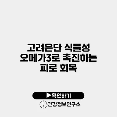 고려은단 식물성 오메가3로 촉진하는 피로 회복