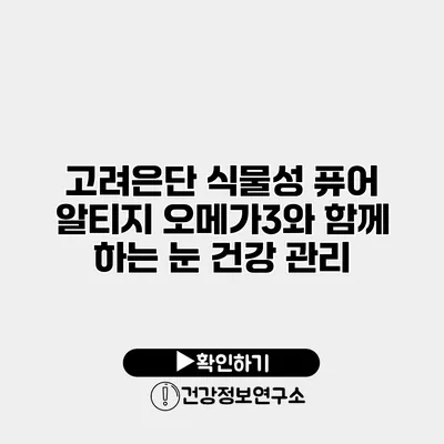 고려은단 식물성 퓨어 알티지 오메가3와 함께 하는 눈 건강 관리