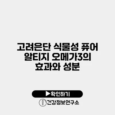고려은단 식물성 퓨어 알티지 오메가3의 효과와 성분
