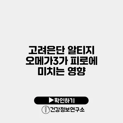 고려은단 알티지 오메가3가 피로에 미치는 영향