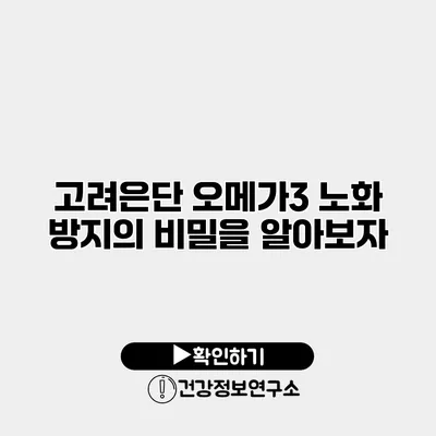고려은단 오메가3 노화 방지의 비밀을 알아보자