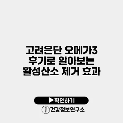 고려은단 오메가3 후기로 알아보는 활성산소 제거 효과