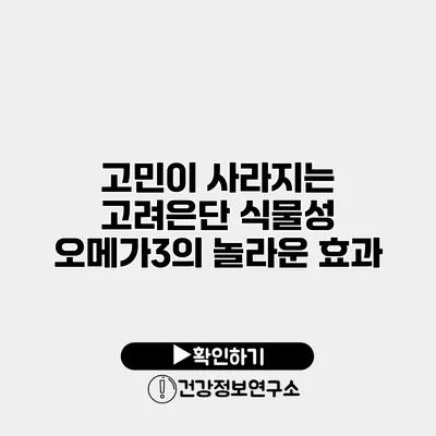 고민이 사라지는 고려은단 식물성 오메가3의 놀라운 효과