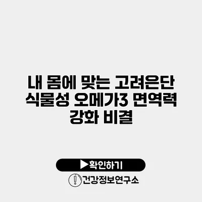 내 몸에 맞는 고려은단 식물성 오메가3 면역력 강화 비결