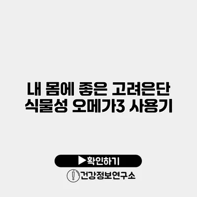 내 몸에 좋은 고려은단 식물성 오메가3 사용기