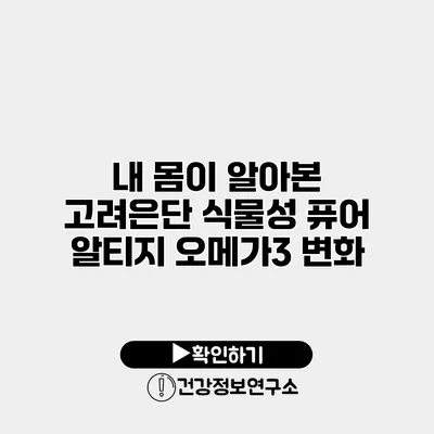 내 몸이 알아본 고려은단 식물성 퓨어 알티지 오메가3 변화