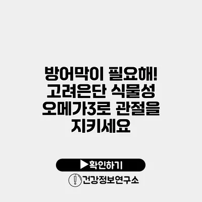 방어막이 필요해! 고려은단 식물성 오메가3로 관절을 지키세요