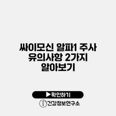 싸이모신 알파1 주사 유의사항 2가지 알아보기