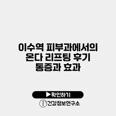 이수역 피부과에서의 온다 리프팅 후기 통증과 효과