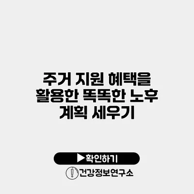 주거 지원 혜택을 활용한 똑똑한 노후 계획 세우기