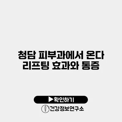 청담 피부과에서 온다 리프팅 효과와 통증