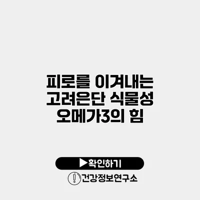 피로를 이겨내는 고려은단 식물성 오메가3의 힘