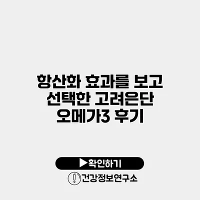 항산화 효과를 보고 선택한 고려은단 오메가3 후기