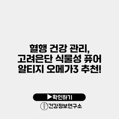 혈행 건강 관리, 고려은단 식물성 퓨어 알티지 오메가3 추천!