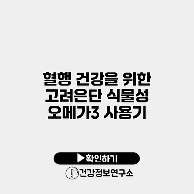 혈행 건강을 위한 고려은단 식물성 오메가3 사용기