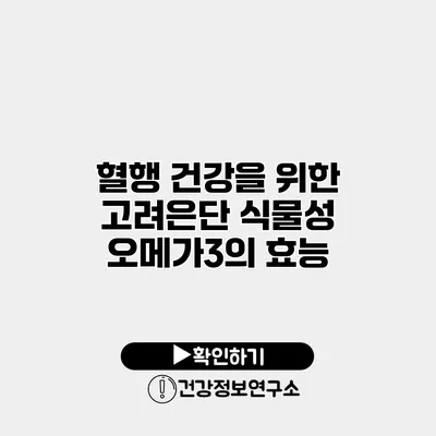 혈행 건강을 위한 고려은단 식물성 오메가3의 효능