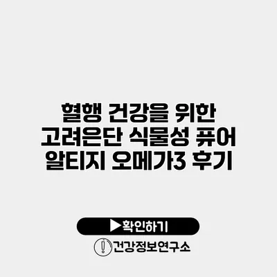 혈행 건강을 위한 고려은단 식물성 퓨어 알티지 오메가3 후기