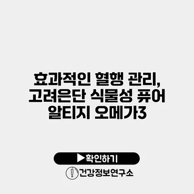 효과적인 혈행 관리, 고려은단 식물성 퓨어 알티지 오메가3