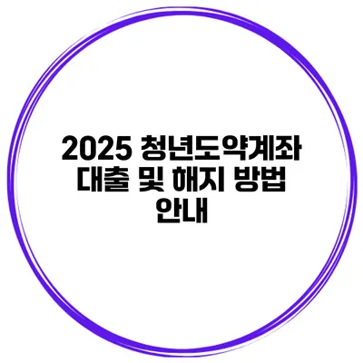 2025 청년도약계좌 대출 및 해지 방법 안내