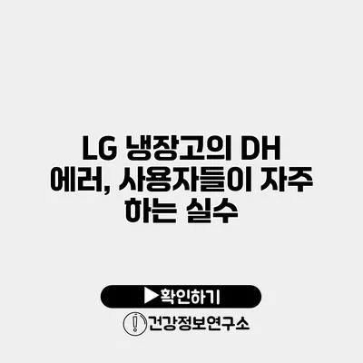LG 냉장고의 DH 에러, 사용자들이 자주 하는 실수