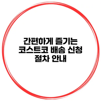 간편하게 즐기는 코스트코 배송 신청 절차 안내