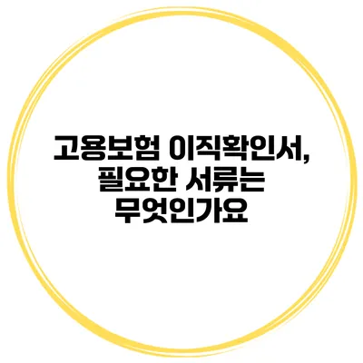 고용보험 이직확인서, 필요한 서류는 무엇인가요?