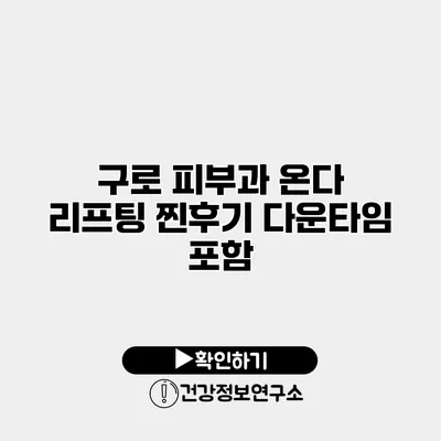 구로 피부과 온다 리프팅 찐후기 다운타임 포함