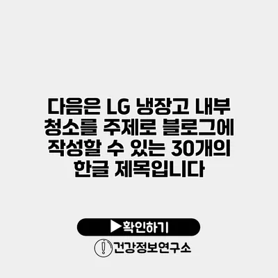 다음은 LG 냉장고 내부 청소를 주제로 블로그에 작성할 수 있는 30개의 한글 제목입니다