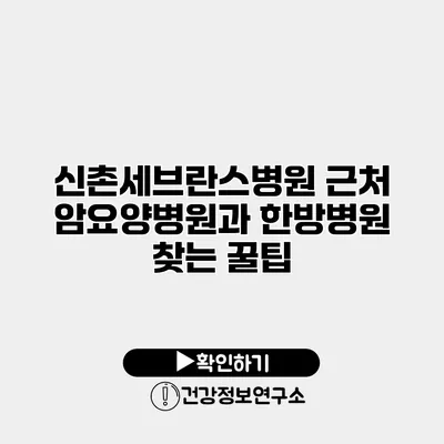 신촌세브란스병원 근처 암요양병원과 한방병원 찾는 꿀팁