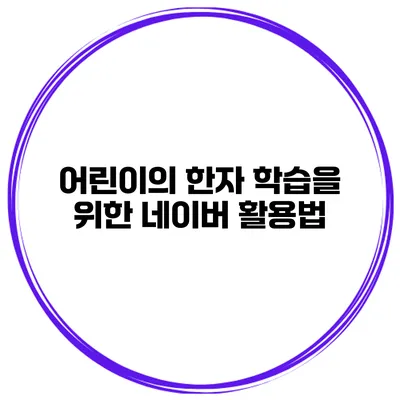 어린이의 한자 학습을 위한 네이버 활용법