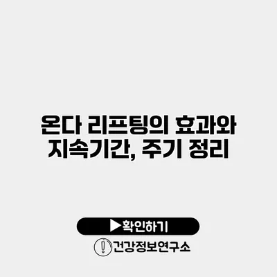 온다 리프팅의 효과와 지속기간, 주기 정리