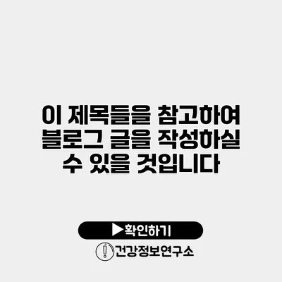 이 제목들을 참고하여 블로그 글을 작성하실 수 있을 것입니다